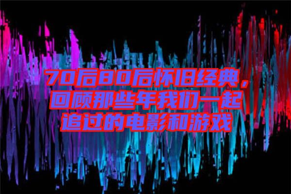 70后80后懷舊經(jīng)典，回顧那些年我們一起追過的電影和游戲
