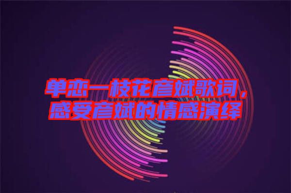 單戀一枝花彥斌歌詞，感受彥斌的情感演繹