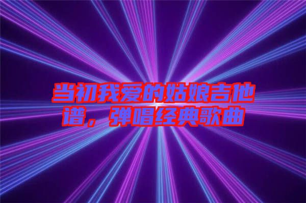 當(dāng)初我愛的姑娘吉他譜，彈唱經(jīng)典歌曲