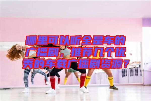哪里可以聽全是車的廣播劇，推薦幾個優(yōu)秀的車載廣播劇資源？