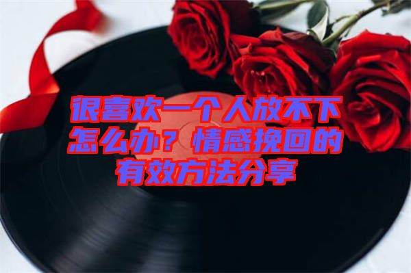 很喜歡一個(gè)人放不下怎么辦？情感挽回的有效方法分享