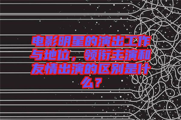 電影明星的演出工作與地位，領銜主演和友情出演的區(qū)別是什么？