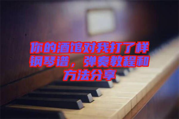 你的酒館對我打了樣鋼琴譜，彈奏教程和方法分享