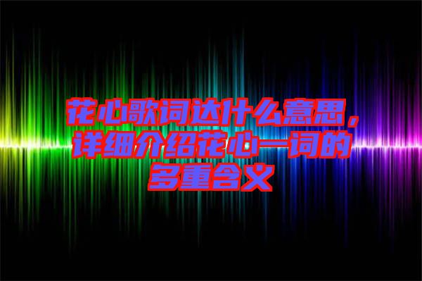 花心歌詞達(dá)什么意思，詳細(xì)介紹花心一詞的多重含義