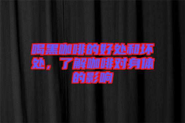喝黑咖啡的好處和壞處，了解咖啡對身體的影響