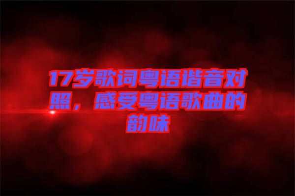 17歲歌詞粵語(yǔ)諧音對(duì)照，感受粵語(yǔ)歌曲的韻味