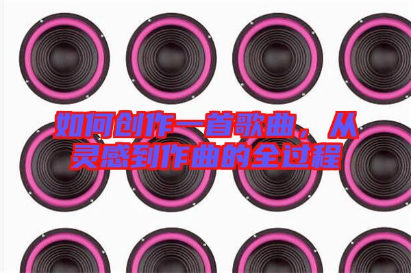 如何創(chuàng)作一首歌曲，從靈感到作曲的全過程