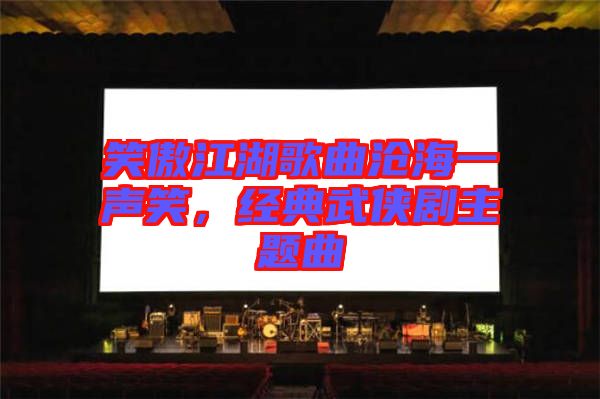 笑傲江湖歌曲滄海一聲笑，經(jīng)典武俠劇主題曲