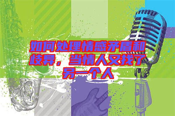 如何處理情感矛盾和歧異，當(dāng)情人又找了另一個(gè)人