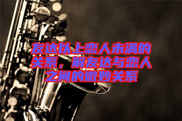 友達(dá)以上戀人未滿的關(guān)系，解友達(dá)與戀人之間的微妙關(guān)系