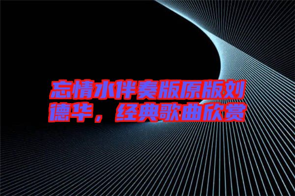 忘情水伴奏版原版劉德華，經(jīng)典歌曲欣賞
