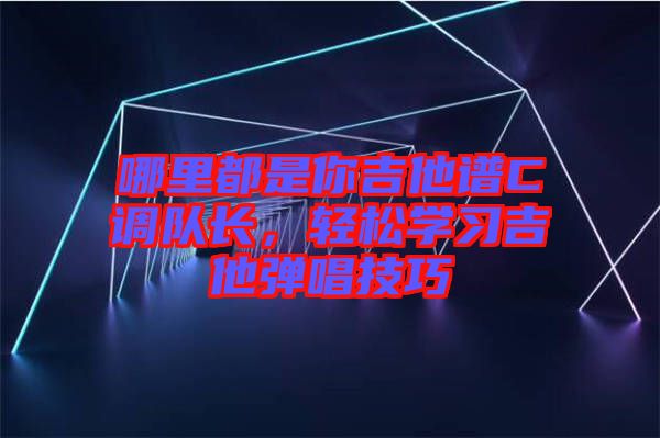 哪里都是你吉他譜C調(diào)隊長，輕松學習吉他彈唱技巧