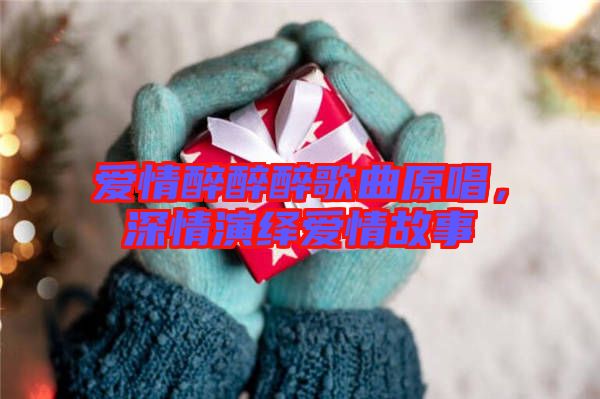 愛情醉醉醉歌曲原唱，深情演繹愛情故事