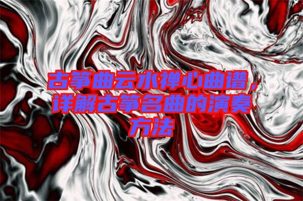 古箏曲云水禪心曲譜，詳解古箏名曲的演奏方法
