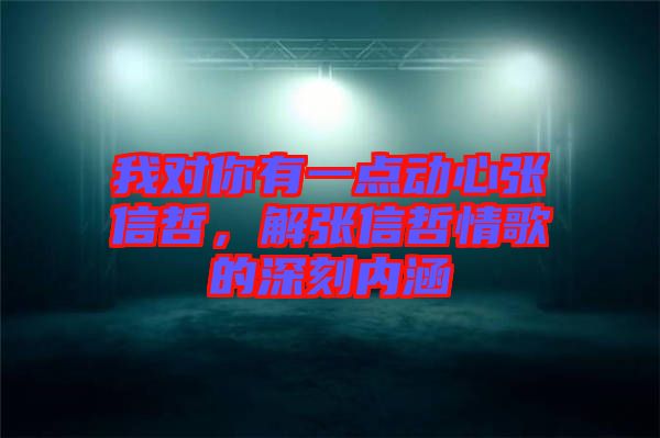 我對(duì)你有一點(diǎn)動(dòng)心張信哲，解張信哲情歌的深刻內(nèi)涵