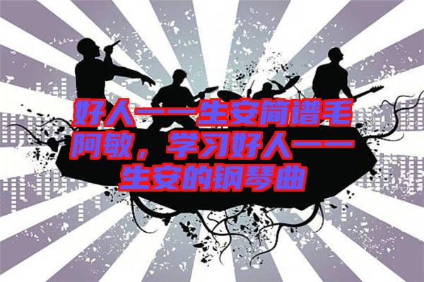 好人一一生安簡譜毛阿敏，學(xué)習(xí)好人一一生安的鋼琴曲