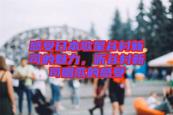 感受日本歌星谷村新司的魅力，聽(tīng)谷村新司唱歌的感受