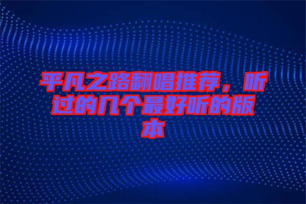 平凡之路翻唱推薦，聽過(guò)的幾個(gè)最好聽的版本