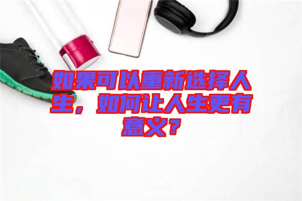 如果可以重新選擇人生，如何讓人生更有意義？
