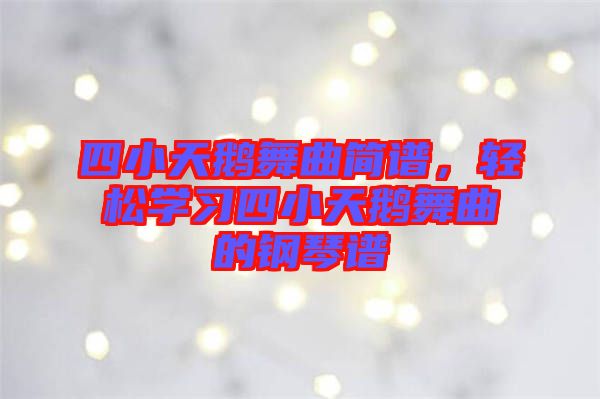 四小天鵝舞曲簡譜，輕松學(xué)習(xí)四小天鵝舞曲的鋼琴譜