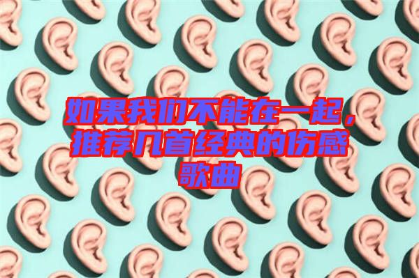 如果我們不能在一起，推薦幾首經典的傷感歌曲
