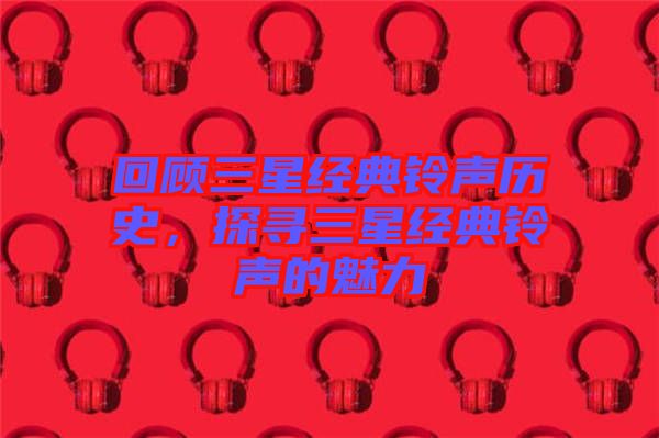 回顧三星經(jīng)典鈴聲歷史，探尋三星經(jīng)典鈴聲的魅力
