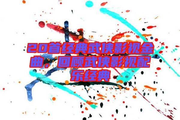 20首經(jīng)典武俠影視金曲，回顧武俠影視配樂經(jīng)典