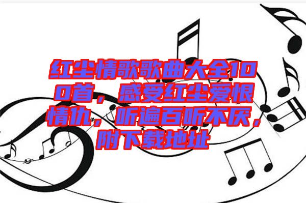 紅塵情歌歌曲大全100首，感受紅塵愛恨情仇，聽遍百聽不厭，附下載地址