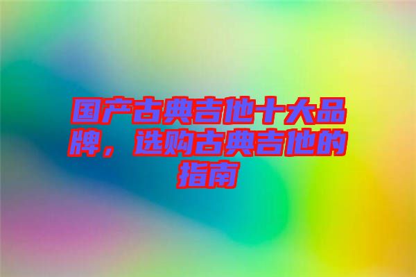 國產(chǎn)古典吉他十大品牌，選購古典吉他的指南