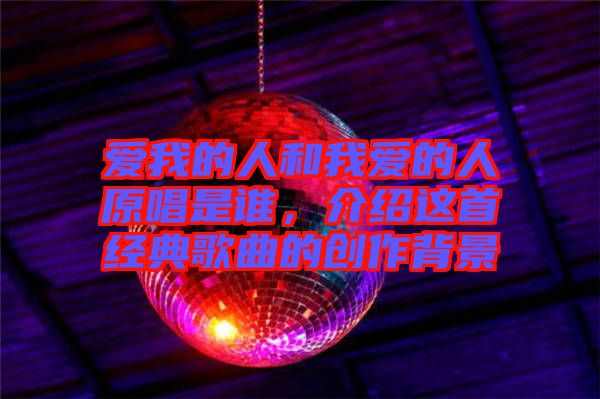 愛我的人和我愛的人原唱是誰，介紹這首經(jīng)典歌曲的創(chuàng)作背景