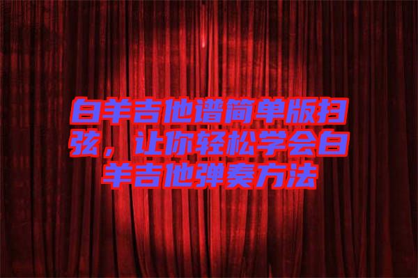 白羊吉他譜簡單版掃弦，讓你輕松學(xué)會白羊吉他彈奏方法