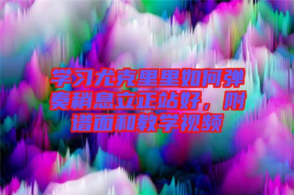 學(xué)習(xí)尤克里里如何彈奏稍息立正站好，附譜面和教學(xué)視頻
