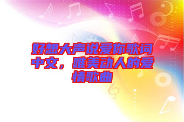 好想大聲說愛你歌詞中文，唯美動人的愛情歌曲