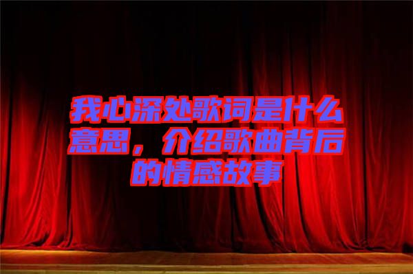 我心深處歌詞是什么意思，介紹歌曲背后的情感故事