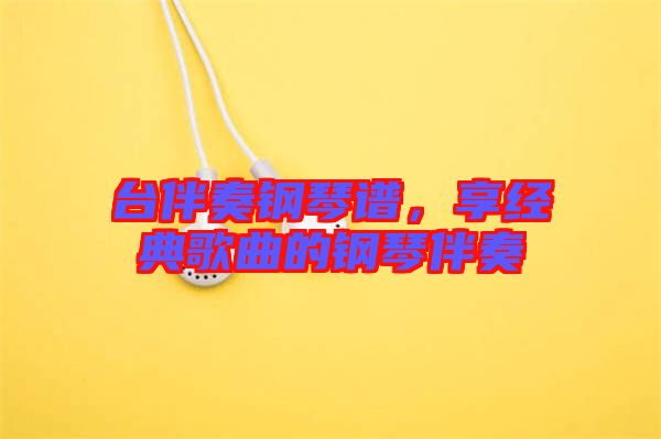 臺伴奏鋼琴譜，享經典歌曲的鋼琴伴奏