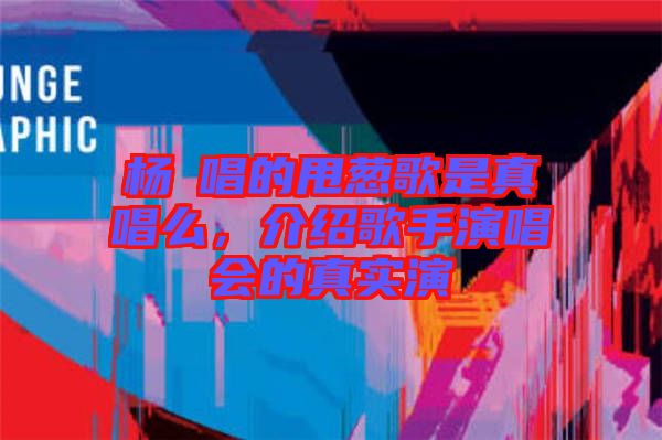 楊玥唱的甩蔥歌是真唱么，介紹歌手演唱會(huì)的真實(shí)演