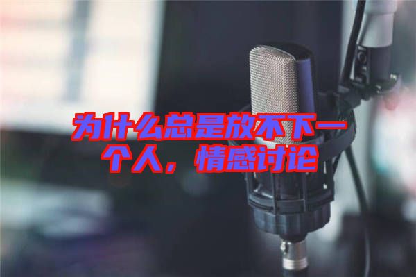 為什么總是放不下一個(gè)人，情感討論