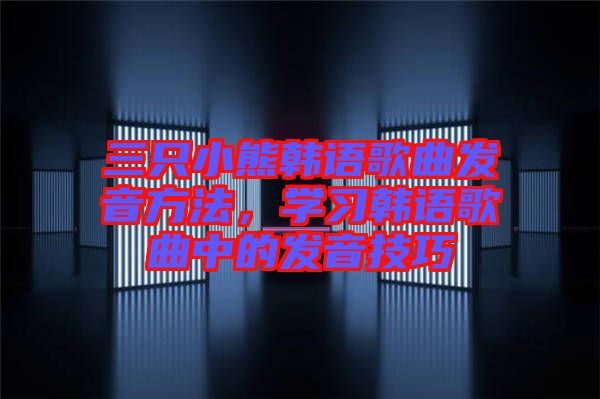 三只小熊韓語(yǔ)歌曲發(fā)音方法，學(xué)習(xí)韓語(yǔ)歌曲中的發(fā)音技巧