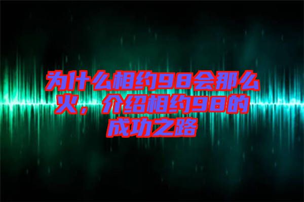 為什么相約98會(huì)那么火，介紹相約98的成功之路