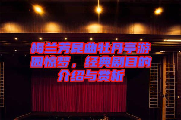 梅蘭芳昆曲牡丹亭游園驚夢，經(jīng)典劇目的介紹與賞析