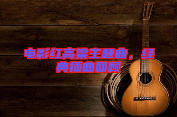 電影紅高粱主題曲，經(jīng)典插曲回顧