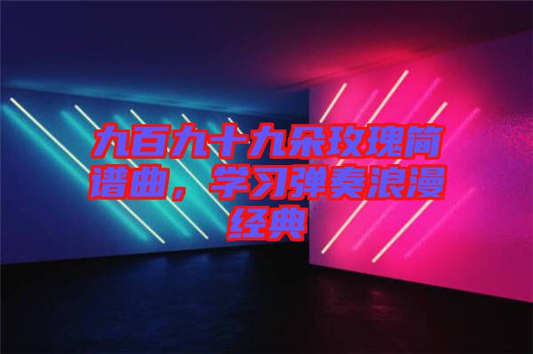 九百九十九朵玫瑰簡譜曲，學習彈奏浪漫經(jīng)典