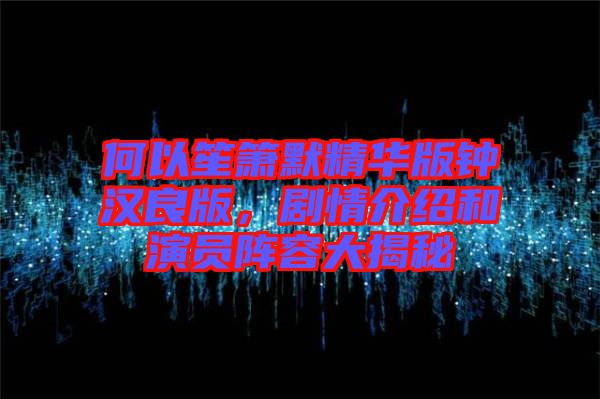 何以笙簫默精華版鐘漢良版，劇情介紹和演員陣容大揭秘