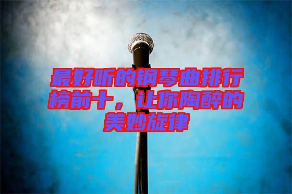 最好聽的鋼琴曲排行榜前十，讓你陶醉的美妙旋律