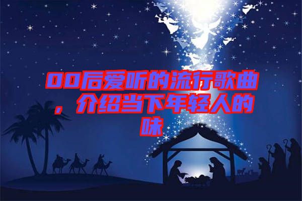00后愛聽的流行歌曲，介紹當(dāng)下年輕人的味