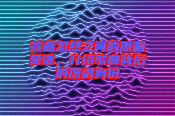 歌曲忽然之間的原唱是誰(shuí)，介紹歌曲背后的原唱身份