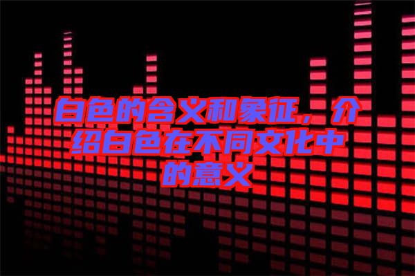 白色的含義和象征，介紹白色在不同文化中的意義