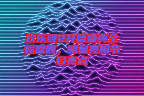 歡樂頌2開播盛典全程回顧，明星亮相節(jié)目亮點