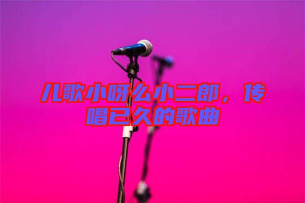 兒歌小呀么小二郎，傳唱已久的歌曲