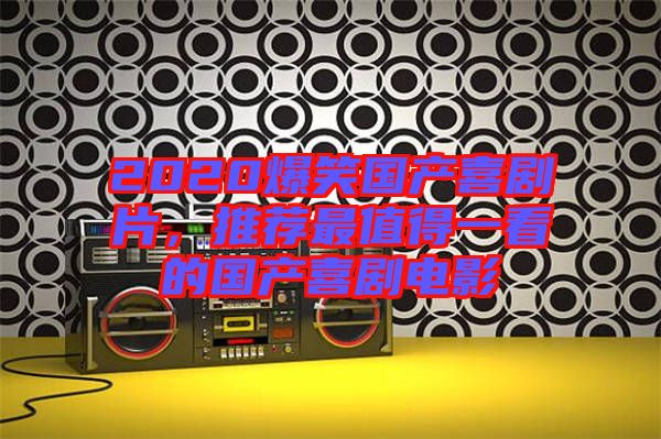 2020爆笑國(guó)產(chǎn)喜劇片，推薦最值得一看的國(guó)產(chǎn)喜劇電影